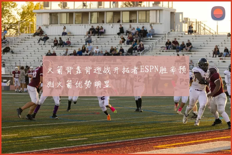火箭背靠背迎战开拓者ESPN胜率预测火箭优势明显