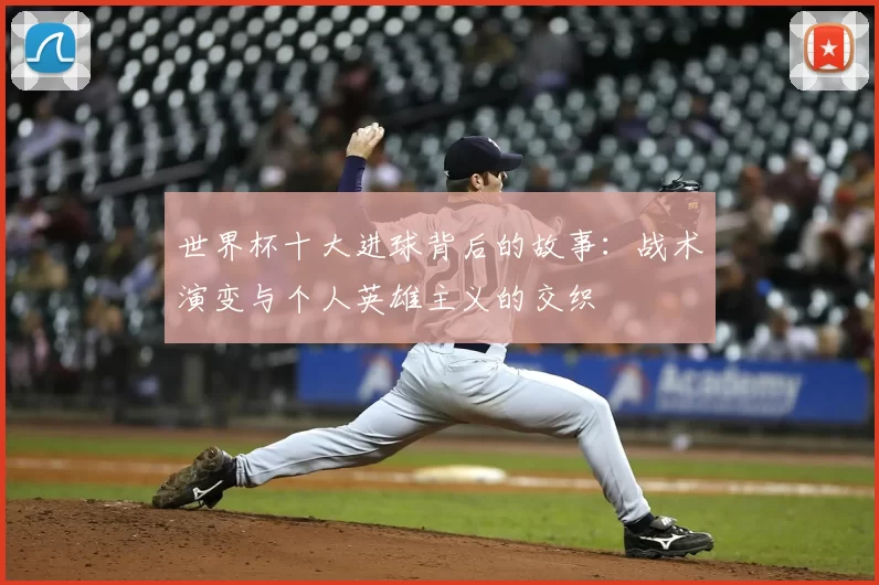 世界杯十大进球背后的故事:战术演变与个人英雄主义的交织