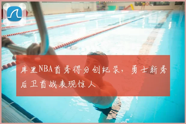 库里NBA首秀得分创纪录，勇士新秀后卫首战表现惊人