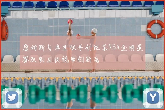 詹姆斯与库里联手创纪录NBA全明星赛改制后收视率创新高