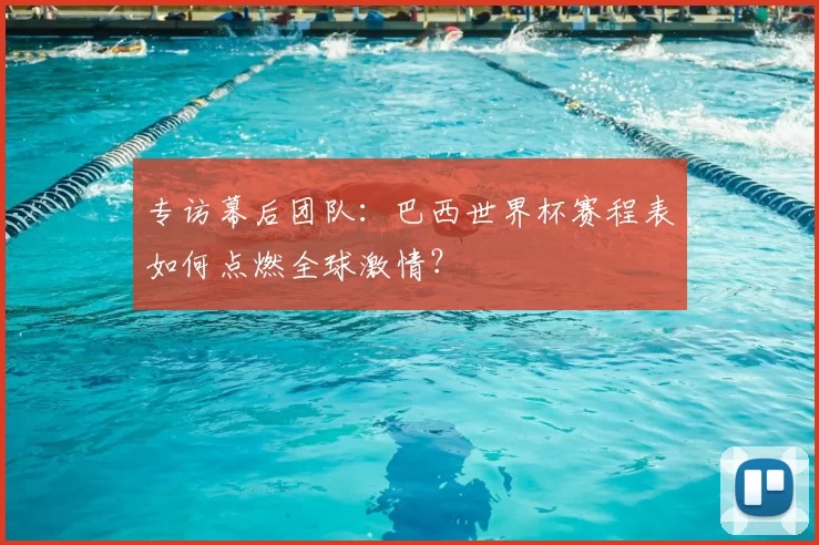 专访幕后团队:巴西世界杯赛程表如何点燃全球激情?