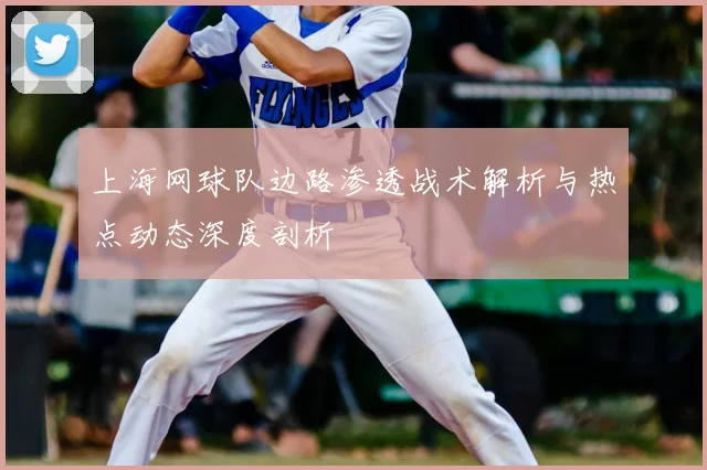 上海网球队边路渗透战术解析与热点动态深度剖析