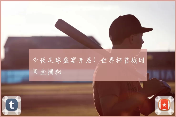 今夜足球盛宴开启！世界杯首战时间全揭秘