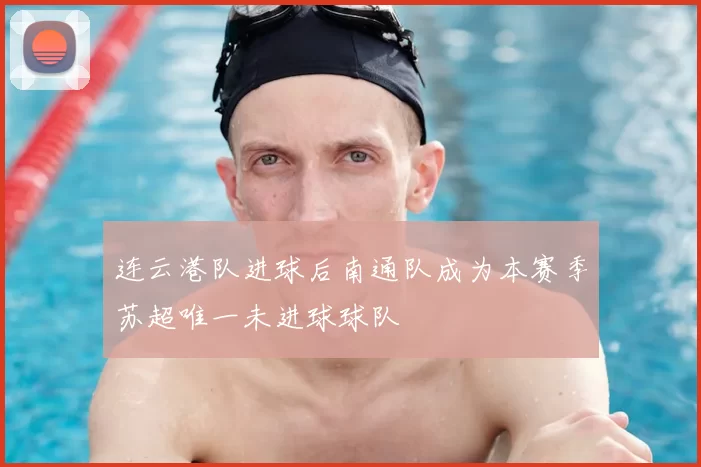 连云港队进球后南通队成为本赛季苏超唯一未进球球队