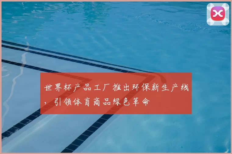 世界杯产品工厂推出环保新生产线，引领体育商品绿色革命