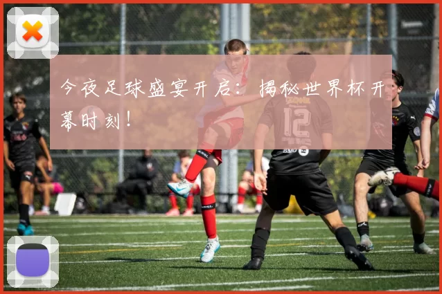 今夜足球盛宴开启：揭秘世界杯开幕时刻！