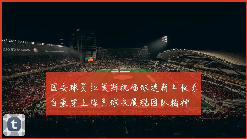 国安球员拉莫斯祝福球迷新年快乐自豪穿上绿色球衣展现团队精神