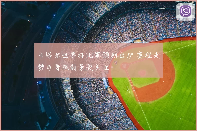 卡塔尔世界杯比赛预测出炉 赛程走势与晋级前景受关注
