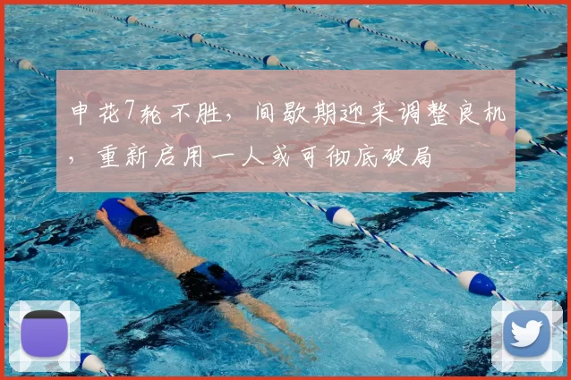 申花7轮不胜,间歇期迎来调整良机,重新启用一人或可彻底破局