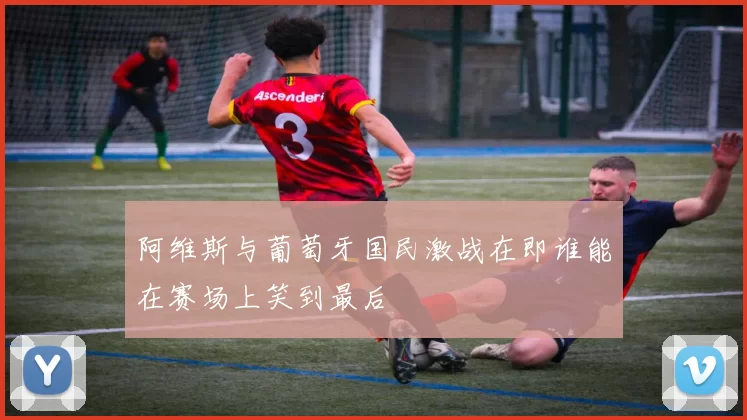 阿维斯与葡萄牙国民激战在即谁能在赛场上笑到最后