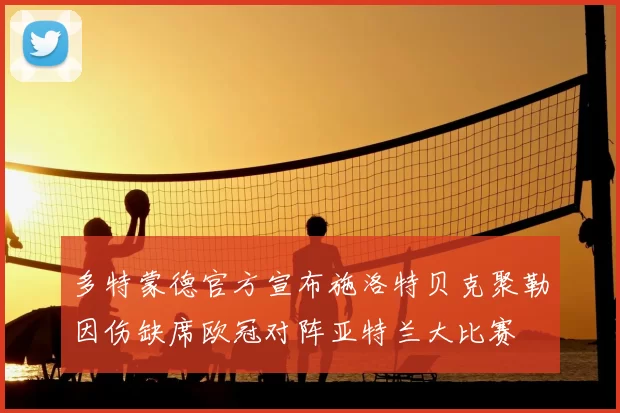 多特蒙德官方宣布施洛特贝克聚勒因伤缺席欧冠对阵亚特兰大比赛