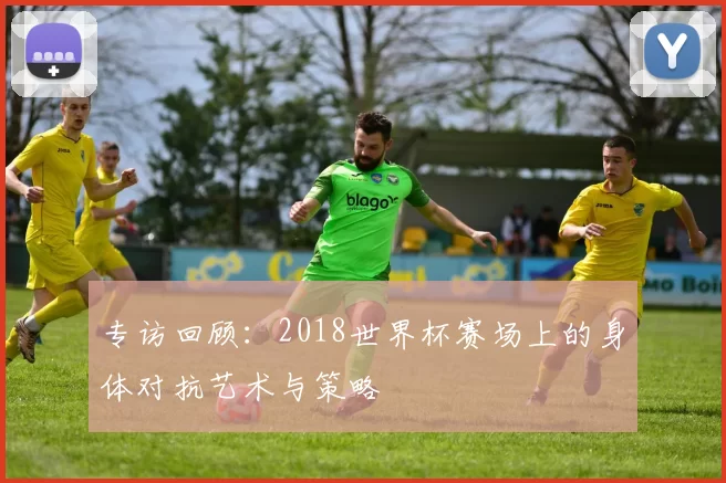专访回顾:2018世界杯赛场上的身体对抗艺术与策略