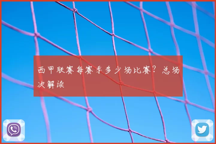 西甲联赛每赛季多少场比赛？总场次解读