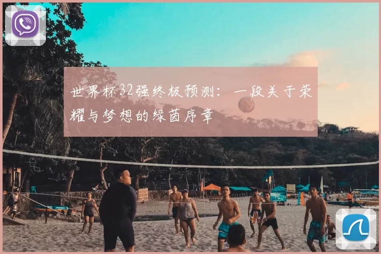 世界杯32强终极预测:一段关于荣耀与梦想的绿茵序章