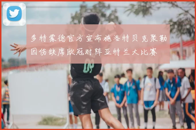 多特蒙德官方宣布施洛特贝克聚勒因伤缺席欧冠对阵亚特兰大比赛