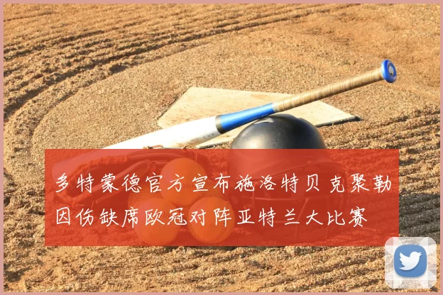 多特蒙德官方宣布施洛特贝克聚勒因伤缺席欧冠对阵亚特兰大比赛