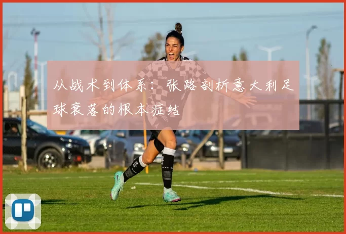 从战术到体系：张路剖析意大利足球衰落的根本症结
