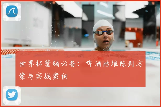 世界杯营销必备:啤酒地堆陈列方案与实战案例