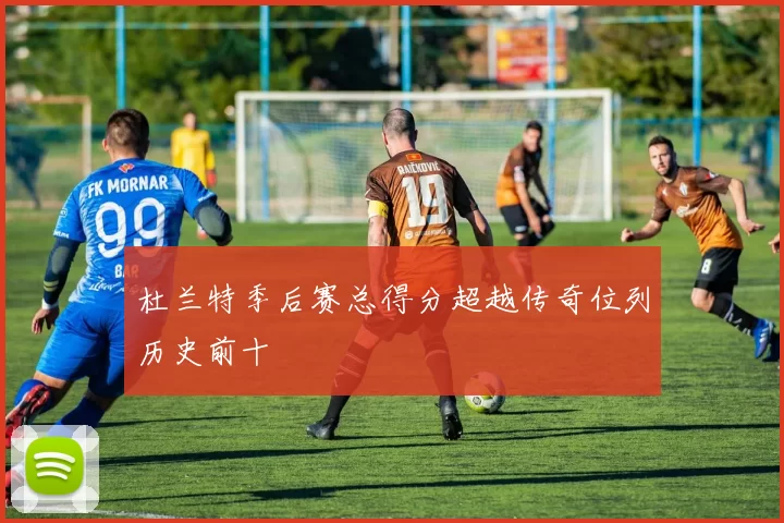 杜兰特季后赛总得分超越传奇位列历史前十