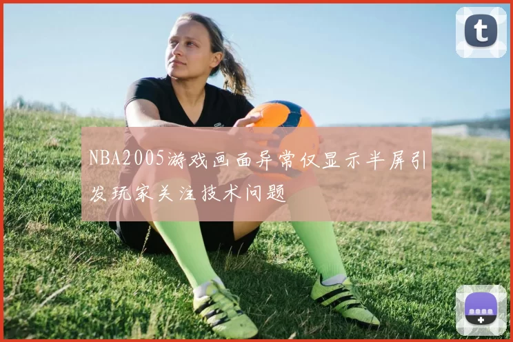 NBA2005游戏画面异常仅显示半屏引发玩家关注技术问题