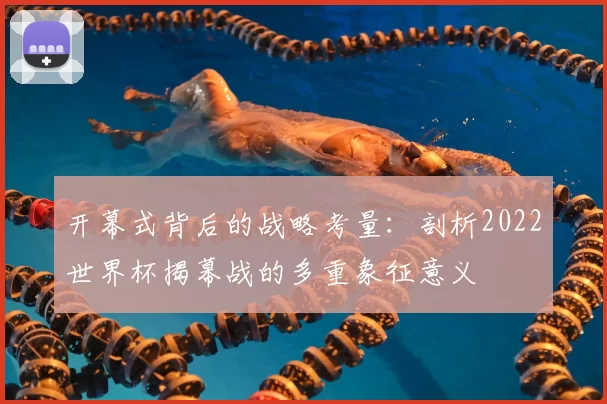 开幕式背后的战略考量:剖析2022世界杯揭幕战的多重象征意义