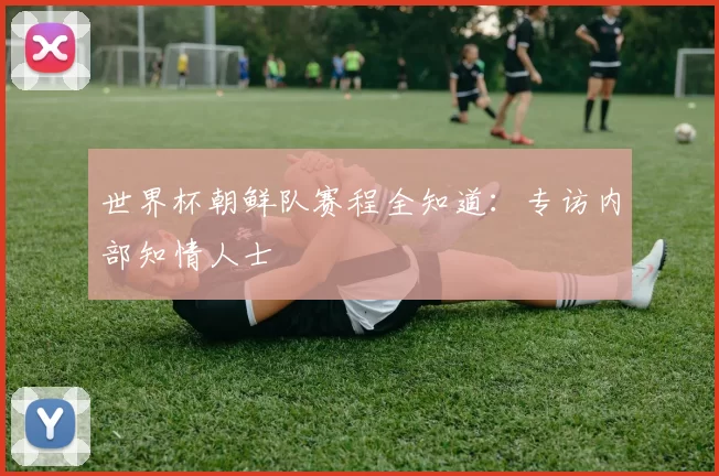 世界杯朝鲜队赛程全知道：专访内部知情人士