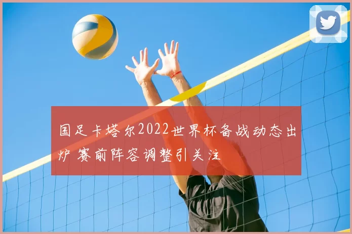 国足卡塔尔2022世界杯备战动态出炉 赛前阵容调整引关注