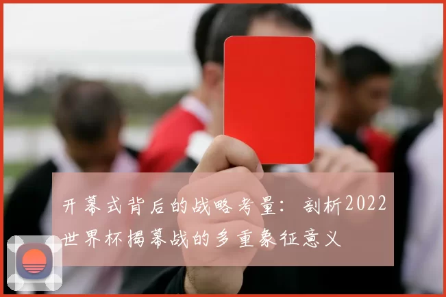 开幕式背后的战略考量：剖析2022世界杯揭幕战的多重象征意义