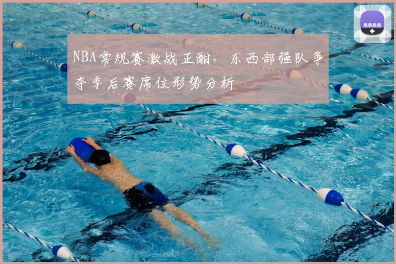 NBA常规赛激战正酣，东西部强队争夺季后赛席位形势分析