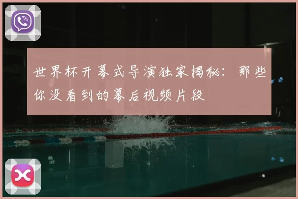 世界杯开幕式导演独家揭秘:那些你没看到的幕后视频片段