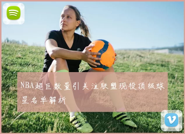 NBA超巨数量引关注联盟现役顶级球星名单解析