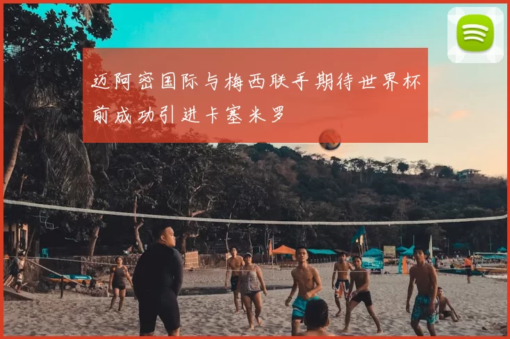 迈阿密国际与梅西联手期待世界杯前成功引进卡塞米罗