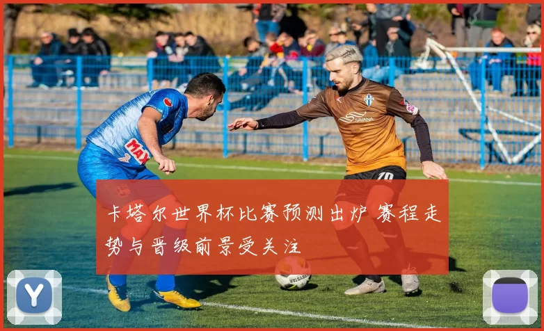 卡塔尔世界杯比赛预测出炉 赛程走势与晋级前景受关注