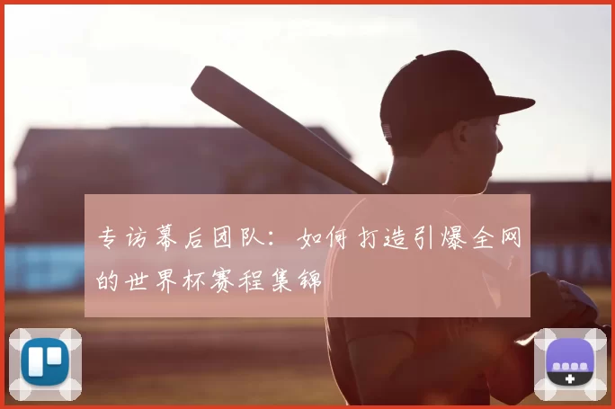 专访幕后团队：如何打造引爆全网的世界杯赛程集锦