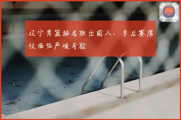 辽宁男篮排名跌出前八，季后赛席位面临严峻考验
