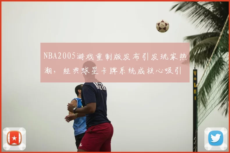 NBA2005游戏重制版发布引发玩家热潮，经典球星卡牌系统成核心吸引力