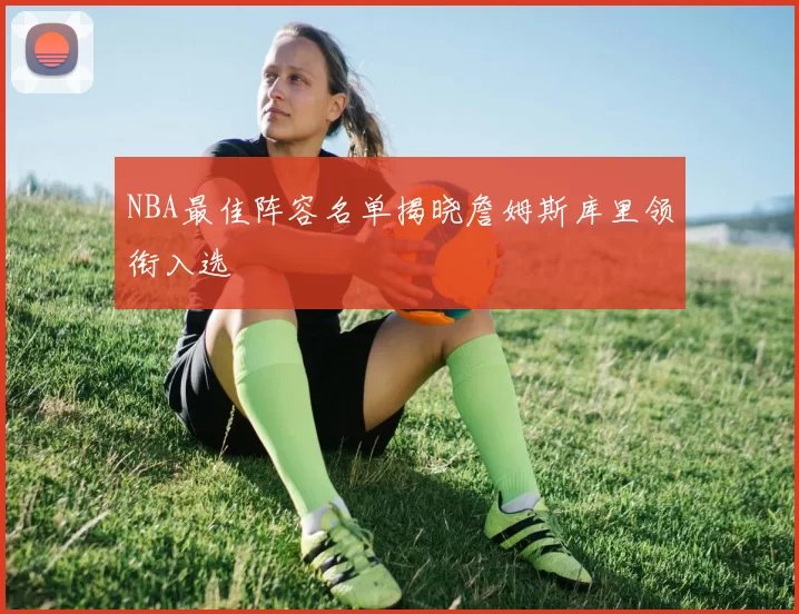 NBA最佳阵容名单揭晓詹姆斯库里领衔入选