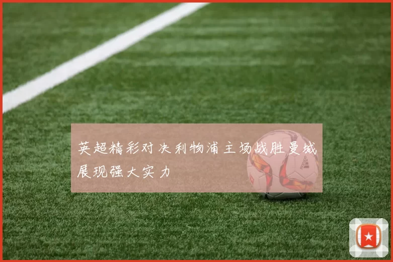英超精彩对决利物浦主场战胜曼城展现强大实力