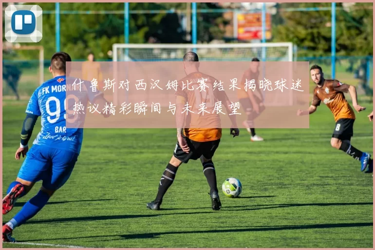 什鲁斯对西汉姆比赛结果揭晓球迷热议精彩瞬间与未来展望