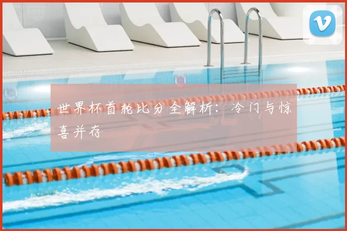 世界杯首轮比分全解析：冷门与惊喜并存