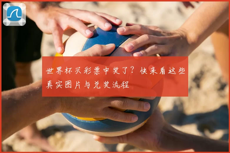 世界杯买彩票中奖了?快来看这些真实图片与兑奖流程
