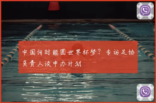 中国何时能圆世界杯梦？专访足协负责人谈申办计划
