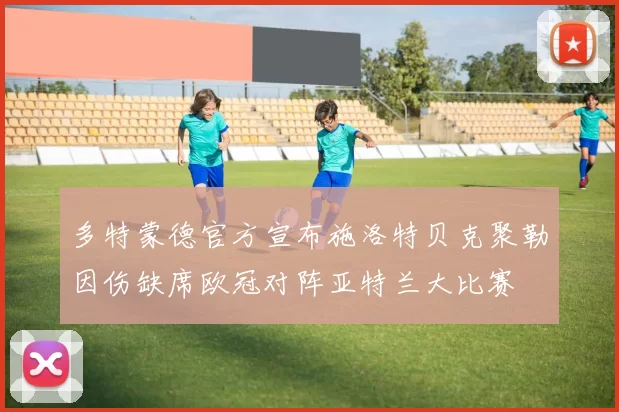 多特蒙德官方宣布施洛特贝克聚勒因伤缺席欧冠对阵亚特兰大比赛